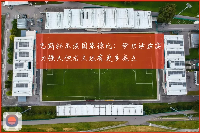 巴斯托尼谈国家德比：伊尔迪兹实力强大但尤文还有更多亮点